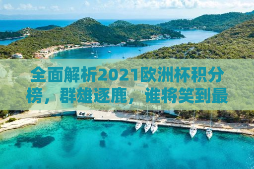 全面解析2021欧洲杯积分榜，群雄逐鹿，谁将笑到最后？