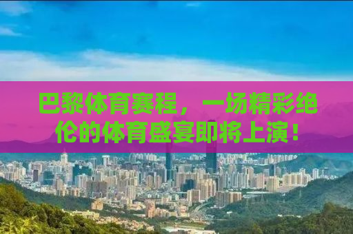 巴黎体育赛程，一场精彩绝伦的体育盛宴即将上演！